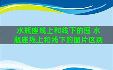 水瓶座线上和线下的图 水瓶座线上和线下的图片区别